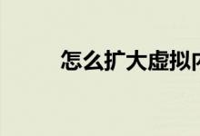 怎么扩大虚拟内存（虚拟内存低）
