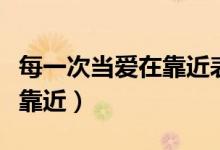 每一次当爱在靠近表达了什么（每一次当爱在靠近）
