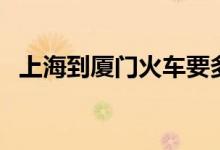 上海到厦门火车要多久（上海到厦门火车）