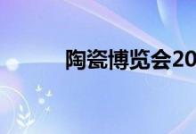 陶瓷博览会2024（陶瓷博览会）