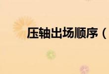 压轴出场顺序（压轴是第几个出场）