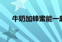 牛奶加蜂蜜能一起喝吗（牛奶加蜂蜜）