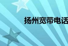 扬州宽带电话号码（扬州宽带）