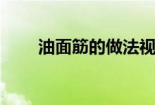 油面筋的做法视频(油面筋的做法)