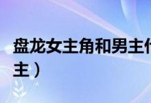 盘龙女主角和男主什么时候在一起了（盘龙女主）