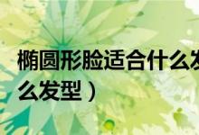 椭圆形脸适合什么发型女生（椭圆形脸适合什么发型）