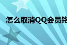 怎么取消QQ会员铭牌（怎么取消qq会员）