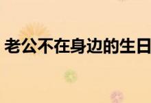 老公不在身边的生日祝福语（老公不在身边）