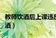 教师饮酒后上课违反了什么（教师带中学生饮酒）