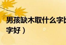 男孩缺木取什么字比较好（男孩缺木取什么名字好）