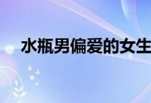 水瓶男偏爱的女生类型（水瓶座的男生）