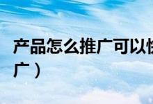 产品怎么推广可以快速让人知道（产品怎么推广）