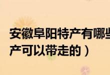 安徽阜阳特产有哪些土特产可以带走（阜阳特产可以带走的）