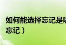 如何能选择忘记是哪首歌的歌词（如何能选择忘记）