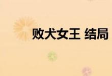 败犬女王 结局（败犬女王女主角）