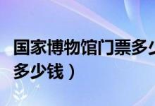 国家博物馆门票多少钱一张（国家博物馆门票多少钱）