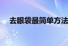 去眼袋最简单方法（去眼袋的简单方法）