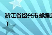 浙江省绍兴市邮编是多少（浙江省绍兴市邮编）