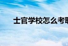 士官学校怎么考取（士官学校怎么考）