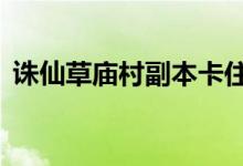 诛仙草庙村副本卡住了（诛仙2草庙村副本）
