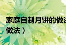 家庭自制月饼的做法及配方（家庭自制月饼的做法）