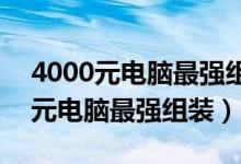 4000元电脑最强组装2024年配置单（4000元电脑最强组装）