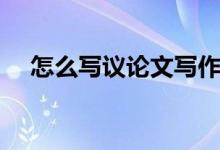 怎么写议论文写作模板（怎么写议论文）