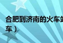 合肥到济南的火车站时刻表（合肥到济南的火车）