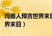 玛雅人预言世界末日是真的吗（玛雅人预言世界末日）