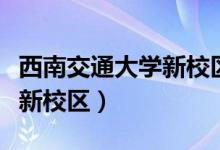 西南交通大学新校区建好了吗（西南交通大学新校区）