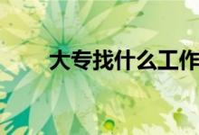 大专找什么工作好（找什么工作好）