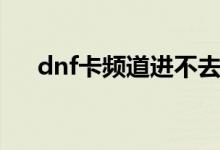 dnf卡频道进不去怎么办（dnf卡频道）