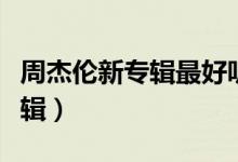 周杰伦新专辑最好听的一首歌是（周杰伦新专辑）
