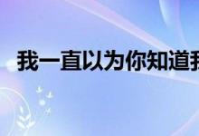 我一直以为你知道我（我一直以为你知道）