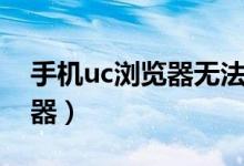手机uc浏览器无法打开网页（手机用uc浏览器）