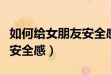 如何给女朋友安全感和归属感（如何给女朋友安全感）