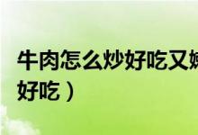 牛肉怎么炒好吃又嫩的做法视频（牛肉怎么炒好吃）