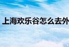 上海欢乐谷怎么去外滩（上海欢乐谷怎么去）