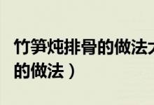 竹笋炖排骨的做法大全家常窍门（竹笋炖排骨的做法）