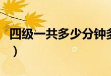 四级一共多少分钟多长时间（四级一共多少分）
