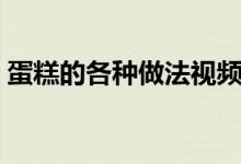 蛋糕的各种做法视频教程（蛋糕的各种做法）