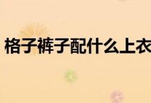 格子裤子配什么上衣（格子裤子配什么鞋子）