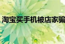 淘宝买手机被店家骗了怎么办（淘宝买手机）