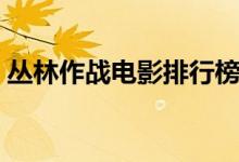 丛林作战电影排行榜前十名（丛林作战电影）
