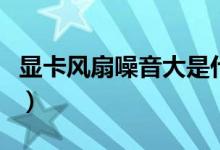 显卡风扇噪音大是什么原因（显卡风扇噪音大）