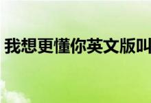 我想更懂你英文版叫什么（我想更懂你英文）