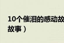 10个催泪的感动故事短篇（10个催泪的感动故事）