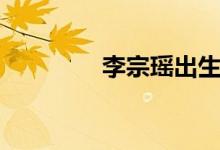 李宗瑶出生日期（李宗瑶）