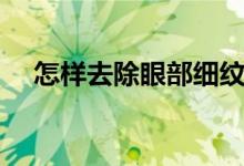 怎样去除眼部细纹（如何祛除眼部细纹）