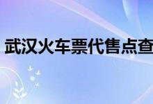 武汉火车票代售点查询（武汉火车票代售点）